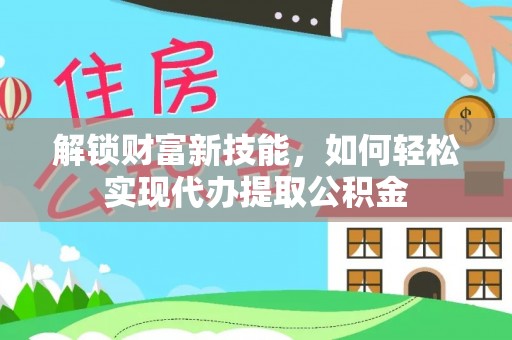 五家渠解锁财富新技能，如何轻松实现代办提取公积金