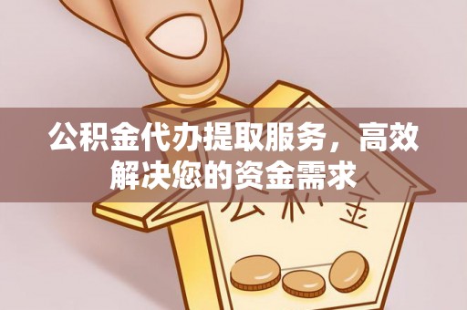 五家渠公积金代办提取服务，高效解决您的资金需求