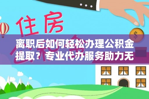 五家渠离职后如何轻松办理公积金提取？专业代办服务助力无忧
