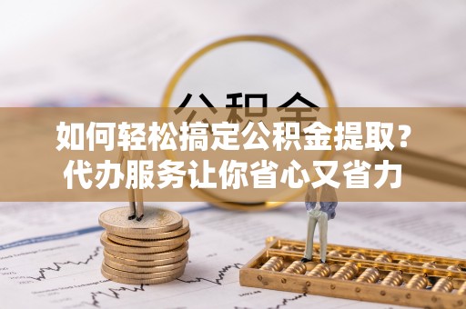 五家渠如何轻松搞定公积金提取？代办服务让你省心又省力