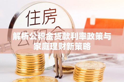 五家渠解析公积金贷款利率政策与家庭理财新策略