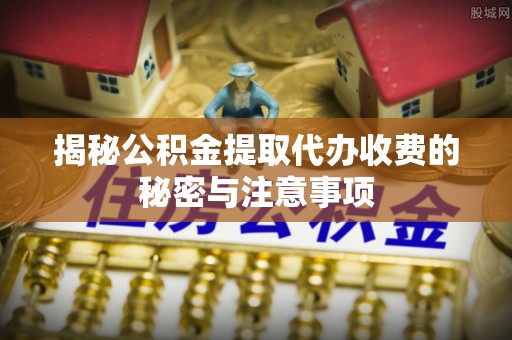五家渠揭秘公积金提取代办收费的秘密与注意事项