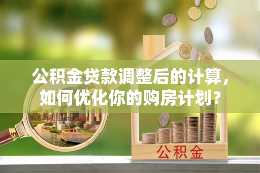 五家渠公积金贷款调整后的计算，如何优化你的购房计划？