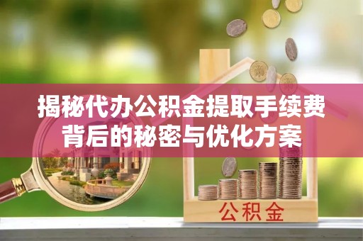 五家渠揭秘代办公积金提取手续费背后的秘密与优化方案