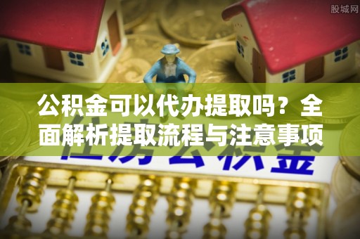 五家渠公积金可以代办提取吗？全面解析提取流程与注意事项