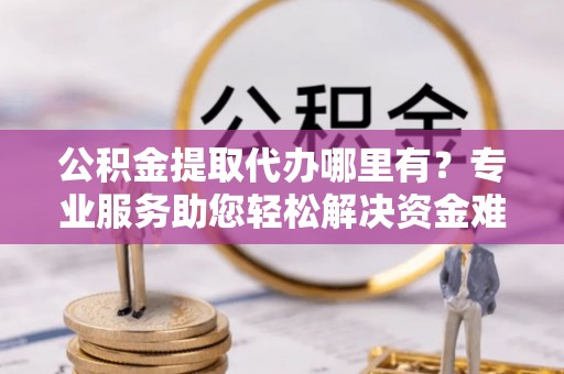 五家渠公积金提取代办哪里有？专业服务助您轻松解决资金难题