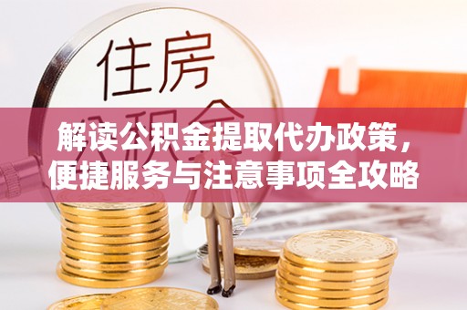 五家渠解读公积金提取代办政策，便捷服务与注意事项全攻略