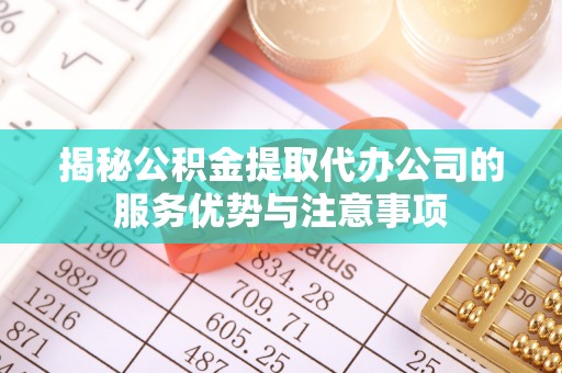 五家渠揭秘公积金提取代办公司的服务优势与注意事项