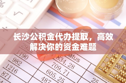 五家渠长沙公积金代办提取，高效解决你的资金难题