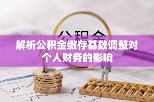 五家渠解析公积金缴存基数调整对个人财务的影响