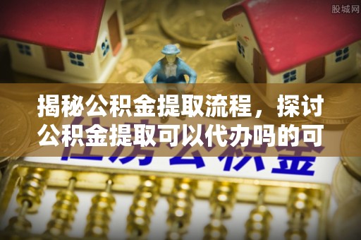 五家渠揭秘公积金提取流程，探讨公积金提取可以代办吗的可行性与注意事项