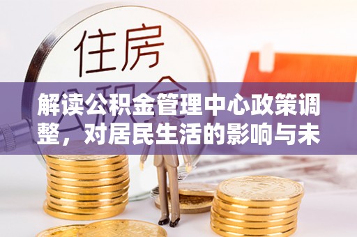 五家渠解读公积金管理中心政策调整，对居民生活的影响与未来展望
