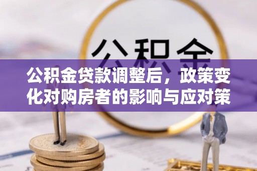 五家渠公积金贷款调整后，政策变化对购房者的影响与应对策略
