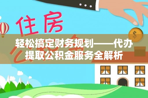 五家渠轻松搞定财务规划——代办提取公积金服务全解析