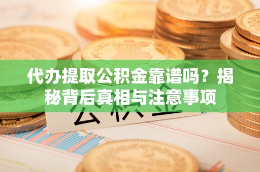 五家渠代办提取公积金靠谱吗？揭秘背后真相与注意事项