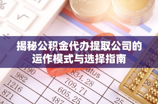 五家渠揭秘公积金代办提取公司的运作模式与选择指南