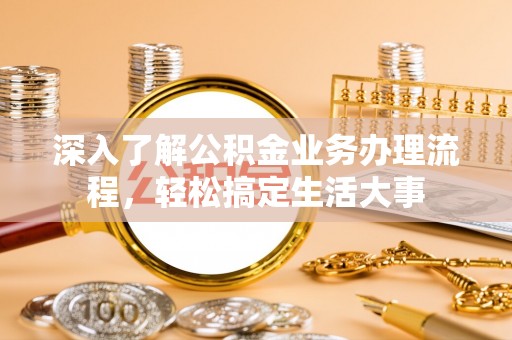 五家渠深入了解公积金业务办理流程，轻松搞定生活大事