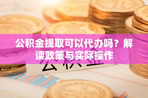 五家渠公积金提取可以代办吗？解读政策与实际操作