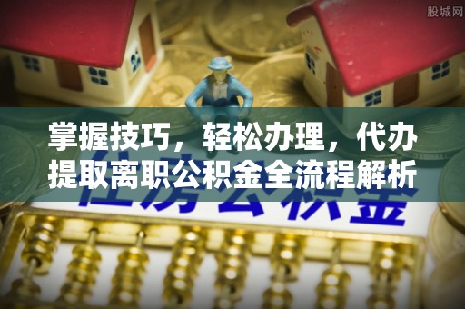 五家渠掌握技巧，轻松办理，代办提取离职公积金全流程解析