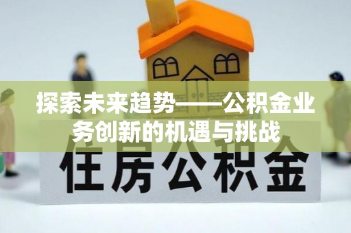 五家渠探索未来趋势——公积金业务创新的机遇与挑战