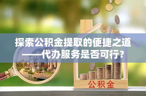 五家渠探索公积金提取的便捷之道——代办服务是否可行？