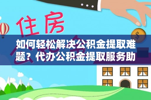 五家渠如何轻松解决公积金提取难题？代办公积金提取服务助您一臂之力