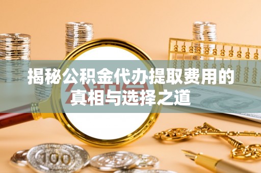 五家渠揭秘公积金代办提取费用的真相与选择之道