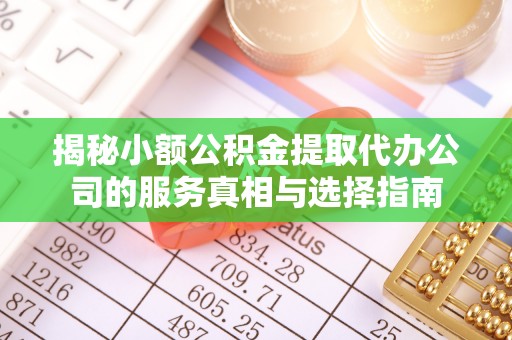 五家渠揭秘小额公积金提取代办公司的服务真相与选择指南