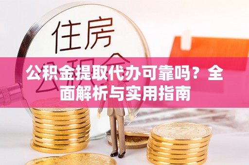 五家渠公积金提取代办可靠吗？全面解析与实用指南