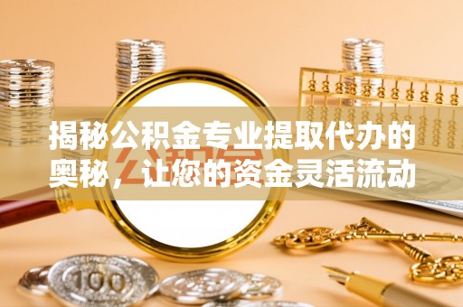 五家渠揭秘公积金专业提取代办的奥秘，让您的资金灵活流动