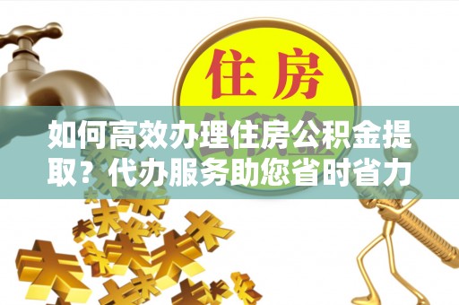 五家渠如何高效办理住房公积金提取？代办服务助您省时省力