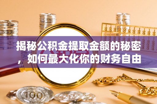 五家渠揭秘公积金提取金额的秘密，如何最大化你的财务自由