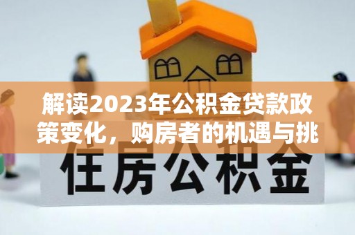 五家渠解读2023年公积金贷款政策变化，购房者的机遇与挑战