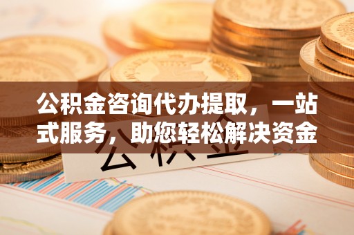 五家渠公积金咨询代办提取，一站式服务，助您轻松解决资金难题