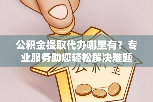 五家渠公积金提取代办哪里有？专业服务助您轻松解决难题