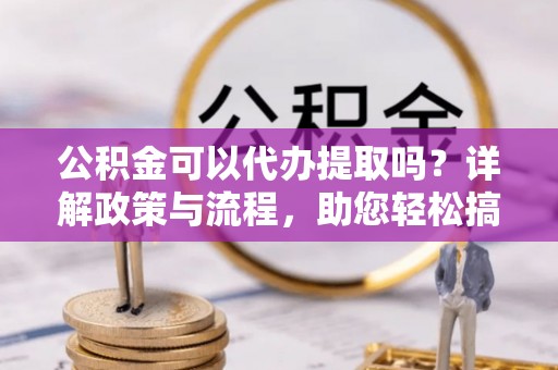 五家渠公积金可以代办提取吗？详解政策与流程，助您轻松搞定！