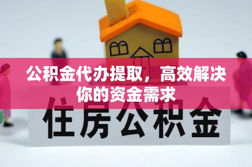 五家渠公积金代办提取，高效解决你的资金需求