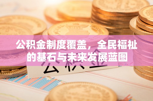 五家渠公积金制度覆盖，全民福祉的基石与未来发展蓝图