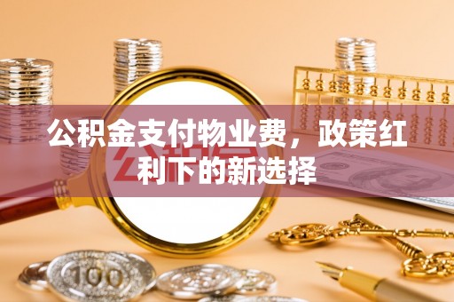 五家渠公积金支付物业费，政策红利下的新选择