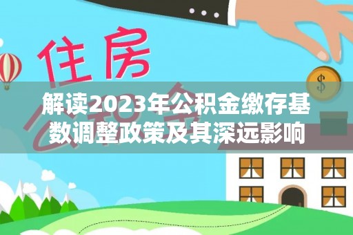 五家渠解读2023年公积金缴存基数调整政策及其深远影响