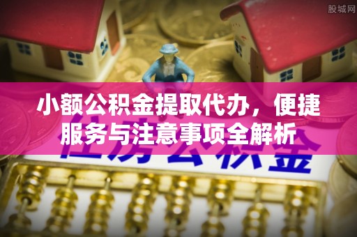 五家渠小额公积金提取代办，便捷服务与注意事项全解析