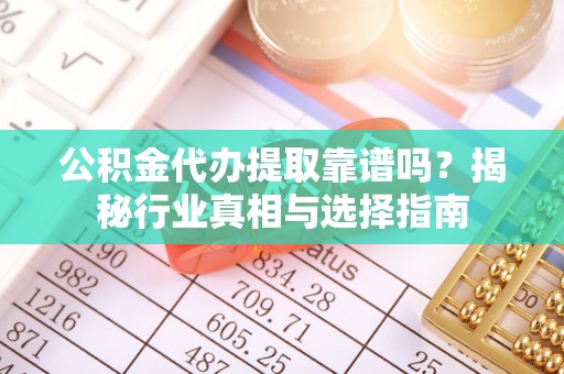 五家渠公积金代办提取靠谱吗？揭秘行业真相与选择指南