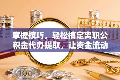 五家渠掌握技巧，轻松搞定离职公积金代办提取，让资金流动更便捷