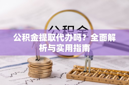 五家渠公积金提取代办吗？全面解析与实用指南