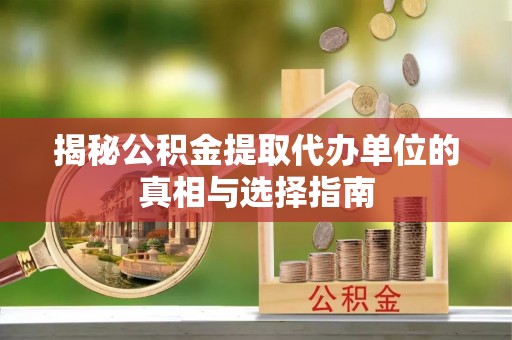 五家渠揭秘公积金提取代办单位的真相与选择指南