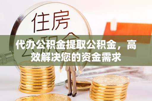 五家渠代办公积金提取公积金，高效解决您的资金需求